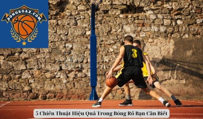 5 Chiến Thuật Hiệu Quả Trong Bóng Rổ Bạn Cần Biết