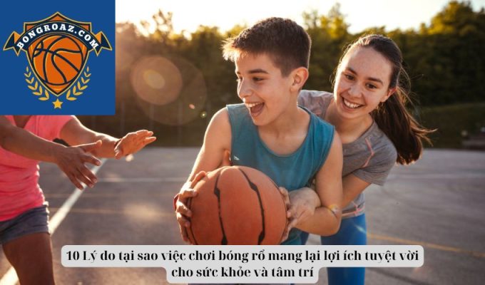 10 Lý do tại sao việc chơi bóng rổ mang lại lợi ích tuyệt vời cho sức khỏe và tâm trí