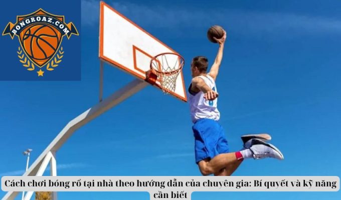 Cách chơi bóng rổ tại nhà theo hướng dẫn của chuyên gia: Bí quyết và kỹ năng cần biết